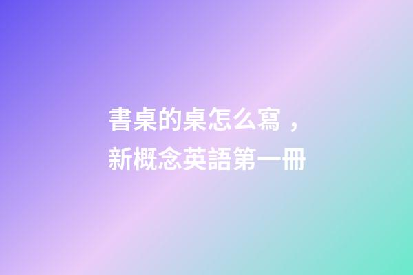 書桌的桌怎么寫，新概念英語第一冊